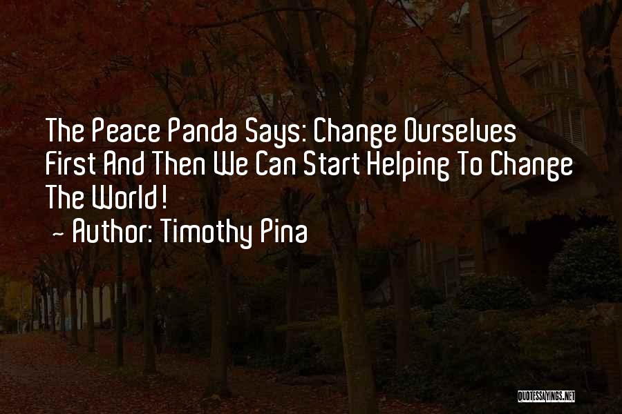 Timothy Pina Quotes: The Peace Panda Says: Change Ourselves First And Then We Can Start Helping To Change The World!