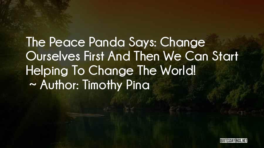 Timothy Pina Quotes: The Peace Panda Says: Change Ourselves First And Then We Can Start Helping To Change The World!