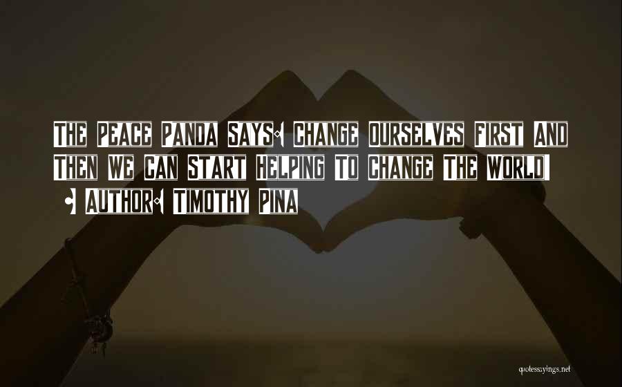 Timothy Pina Quotes: The Peace Panda Says: Change Ourselves First And Then We Can Start Helping To Change The World!