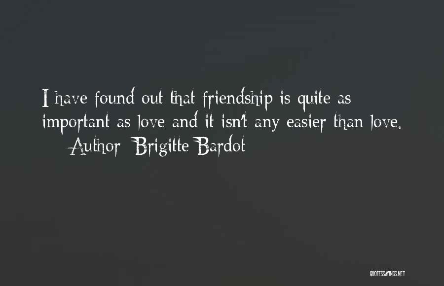 Brigitte Bardot Quotes: I Have Found Out That Friendship Is Quite As Important As Love And It Isn't Any Easier Than Love.