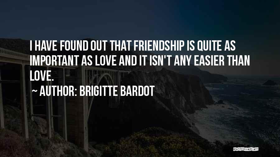 Brigitte Bardot Quotes: I Have Found Out That Friendship Is Quite As Important As Love And It Isn't Any Easier Than Love.