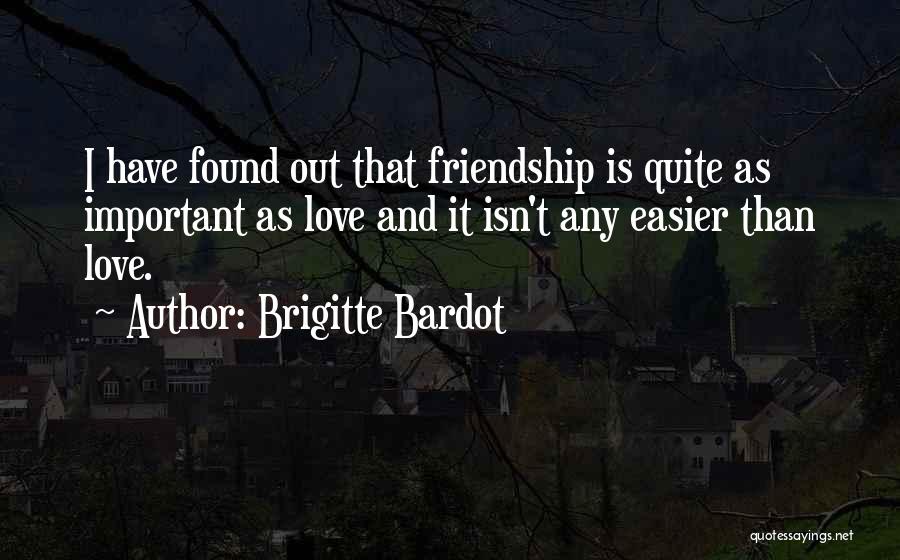 Brigitte Bardot Quotes: I Have Found Out That Friendship Is Quite As Important As Love And It Isn't Any Easier Than Love.