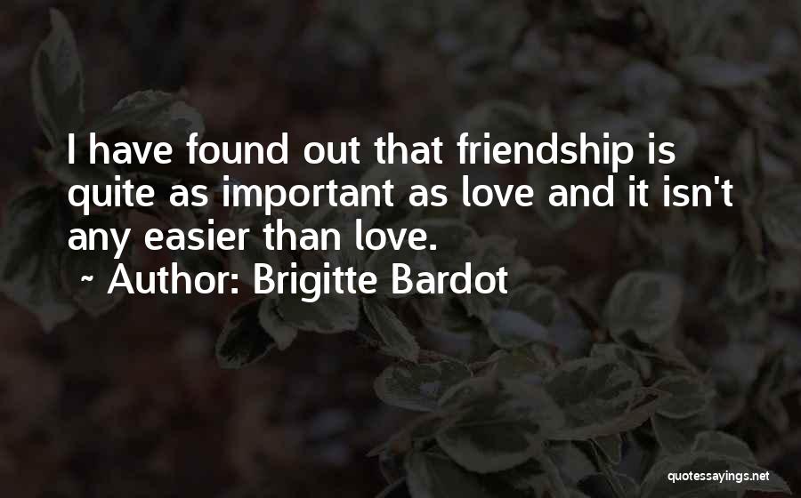 Brigitte Bardot Quotes: I Have Found Out That Friendship Is Quite As Important As Love And It Isn't Any Easier Than Love.