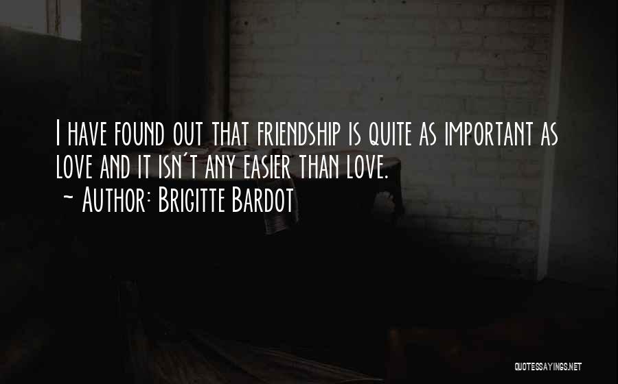 Brigitte Bardot Quotes: I Have Found Out That Friendship Is Quite As Important As Love And It Isn't Any Easier Than Love.
