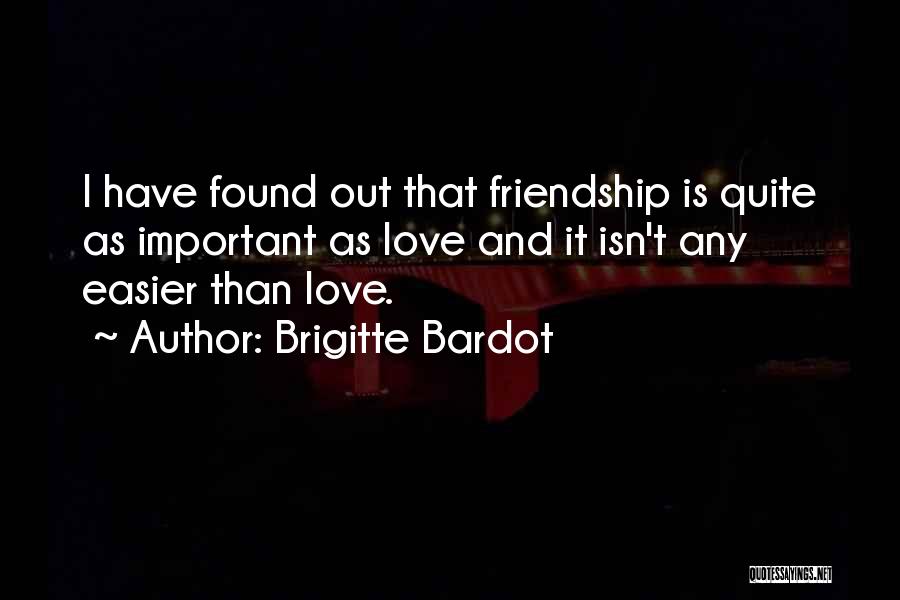 Brigitte Bardot Quotes: I Have Found Out That Friendship Is Quite As Important As Love And It Isn't Any Easier Than Love.