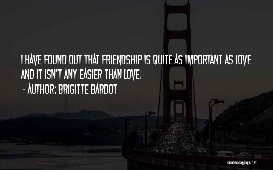 Brigitte Bardot Quotes: I Have Found Out That Friendship Is Quite As Important As Love And It Isn't Any Easier Than Love.