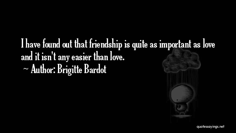 Brigitte Bardot Quotes: I Have Found Out That Friendship Is Quite As Important As Love And It Isn't Any Easier Than Love.