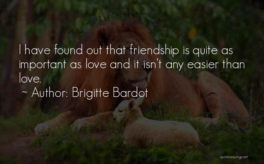 Brigitte Bardot Quotes: I Have Found Out That Friendship Is Quite As Important As Love And It Isn't Any Easier Than Love.