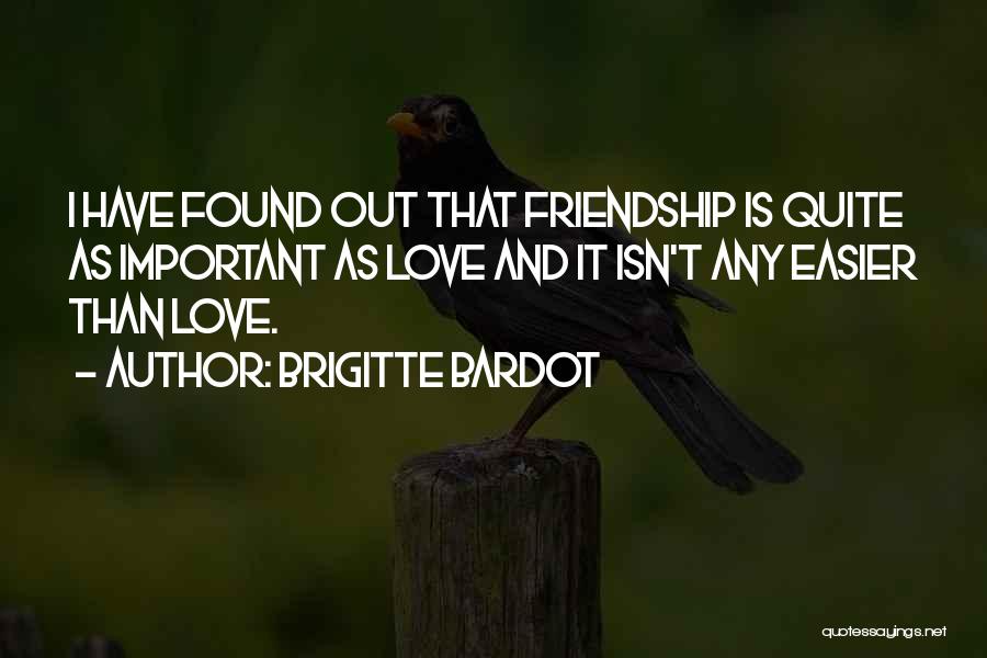 Brigitte Bardot Quotes: I Have Found Out That Friendship Is Quite As Important As Love And It Isn't Any Easier Than Love.