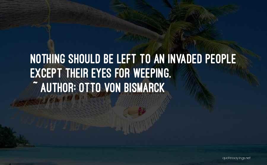 Otto Von Bismarck Quotes: Nothing Should Be Left To An Invaded People Except Their Eyes For Weeping.