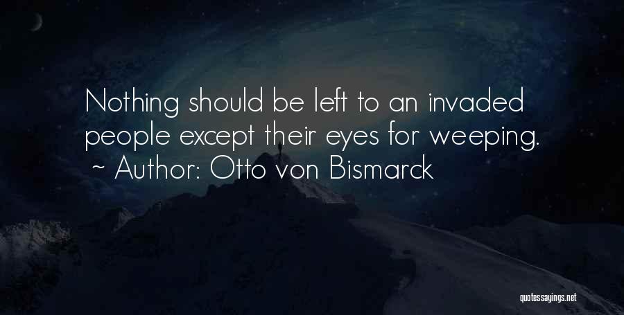 Otto Von Bismarck Quotes: Nothing Should Be Left To An Invaded People Except Their Eyes For Weeping.