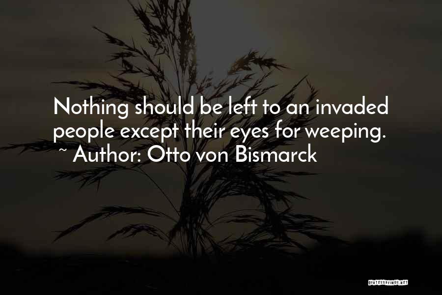 Otto Von Bismarck Quotes: Nothing Should Be Left To An Invaded People Except Their Eyes For Weeping.