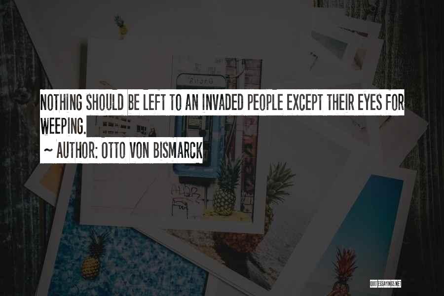 Otto Von Bismarck Quotes: Nothing Should Be Left To An Invaded People Except Their Eyes For Weeping.