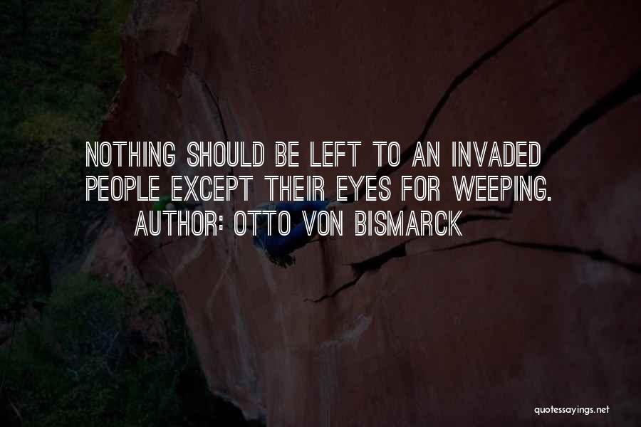 Otto Von Bismarck Quotes: Nothing Should Be Left To An Invaded People Except Their Eyes For Weeping.