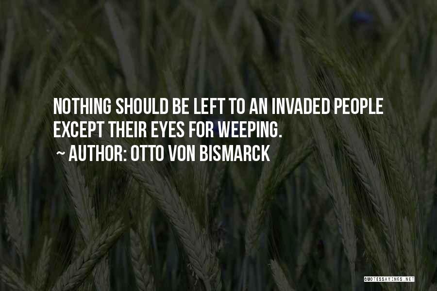 Otto Von Bismarck Quotes: Nothing Should Be Left To An Invaded People Except Their Eyes For Weeping.