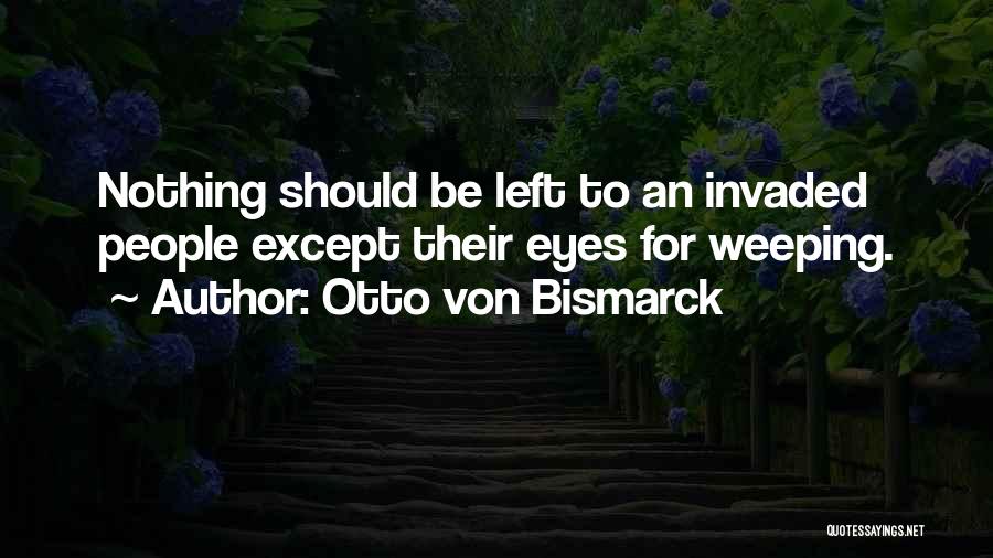 Otto Von Bismarck Quotes: Nothing Should Be Left To An Invaded People Except Their Eyes For Weeping.