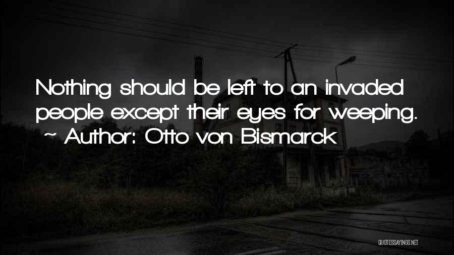 Otto Von Bismarck Quotes: Nothing Should Be Left To An Invaded People Except Their Eyes For Weeping.