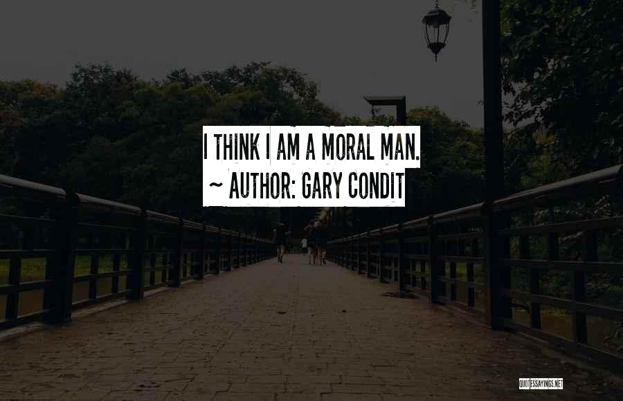 Gary Condit Quotes: I Think I Am A Moral Man.