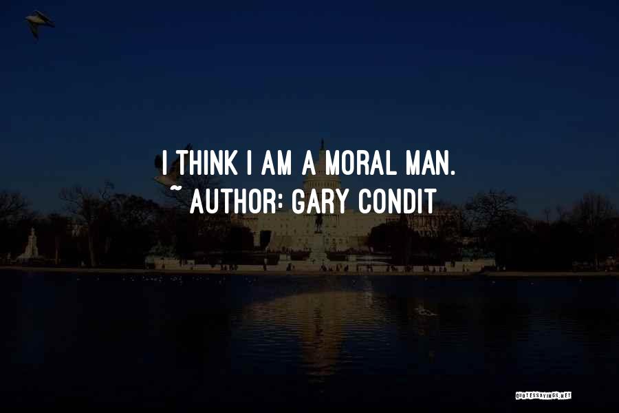 Gary Condit Quotes: I Think I Am A Moral Man.