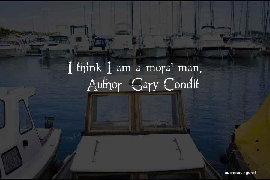 Gary Condit Quotes: I Think I Am A Moral Man.