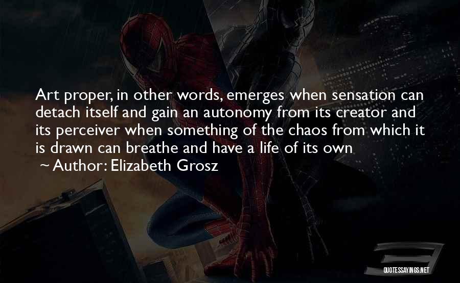 Elizabeth Grosz Quotes: Art Proper, In Other Words, Emerges When Sensation Can Detach Itself And Gain An Autonomy From Its Creator And Its