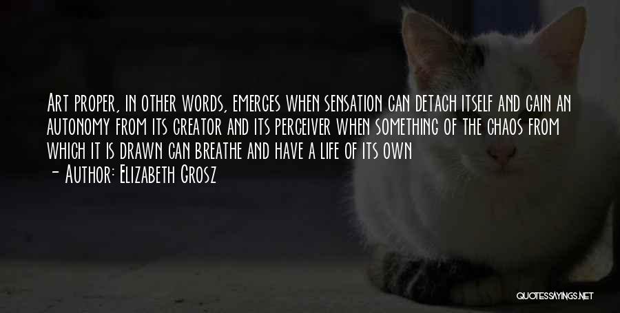 Elizabeth Grosz Quotes: Art Proper, In Other Words, Emerges When Sensation Can Detach Itself And Gain An Autonomy From Its Creator And Its