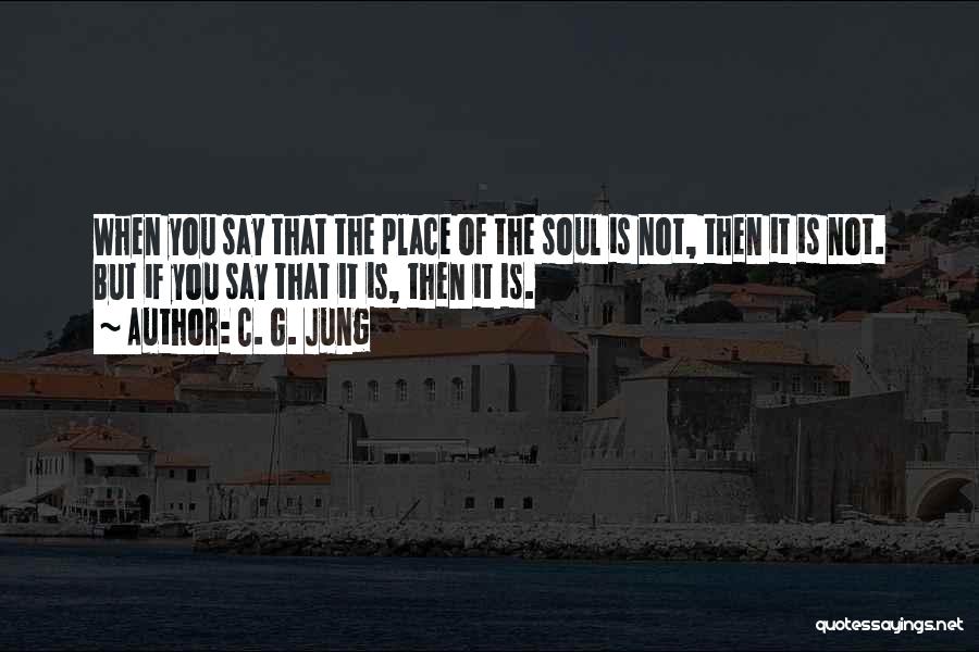 C. G. Jung Quotes: When You Say That The Place Of The Soul Is Not, Then It Is Not. But If You Say That