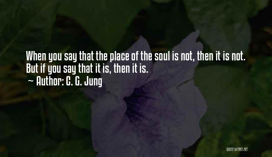 C. G. Jung Quotes: When You Say That The Place Of The Soul Is Not, Then It Is Not. But If You Say That