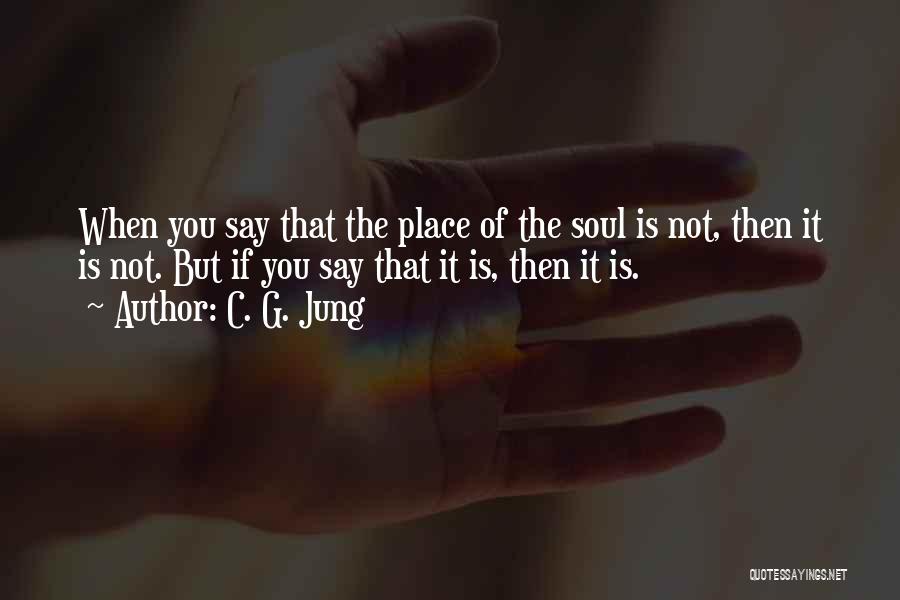 C. G. Jung Quotes: When You Say That The Place Of The Soul Is Not, Then It Is Not. But If You Say That