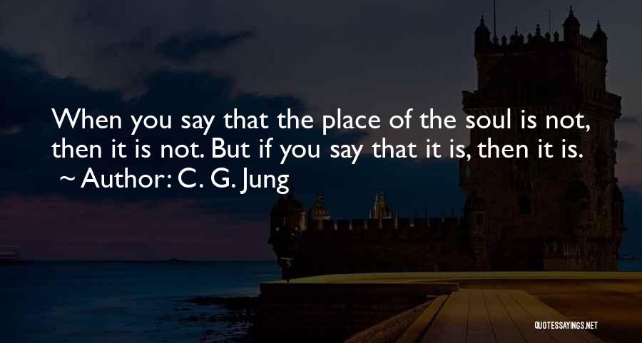 C. G. Jung Quotes: When You Say That The Place Of The Soul Is Not, Then It Is Not. But If You Say That