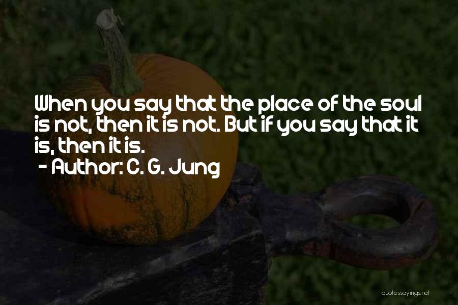 C. G. Jung Quotes: When You Say That The Place Of The Soul Is Not, Then It Is Not. But If You Say That