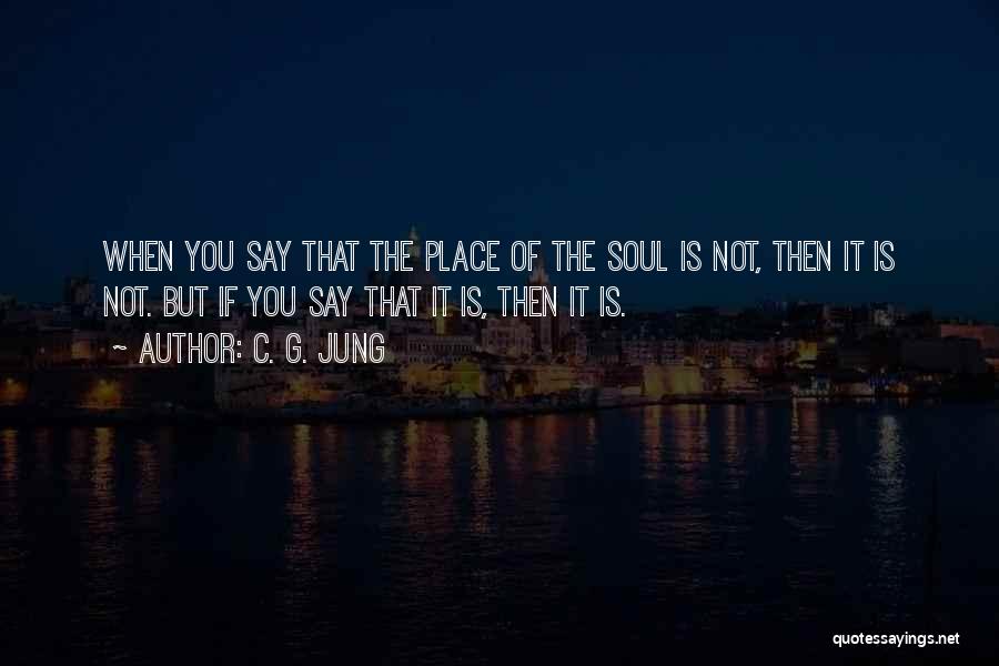 C. G. Jung Quotes: When You Say That The Place Of The Soul Is Not, Then It Is Not. But If You Say That