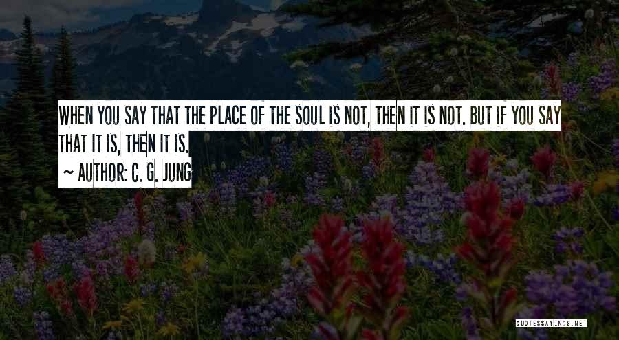 C. G. Jung Quotes: When You Say That The Place Of The Soul Is Not, Then It Is Not. But If You Say That