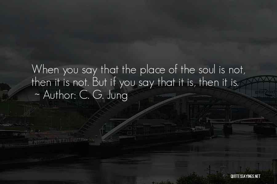 C. G. Jung Quotes: When You Say That The Place Of The Soul Is Not, Then It Is Not. But If You Say That