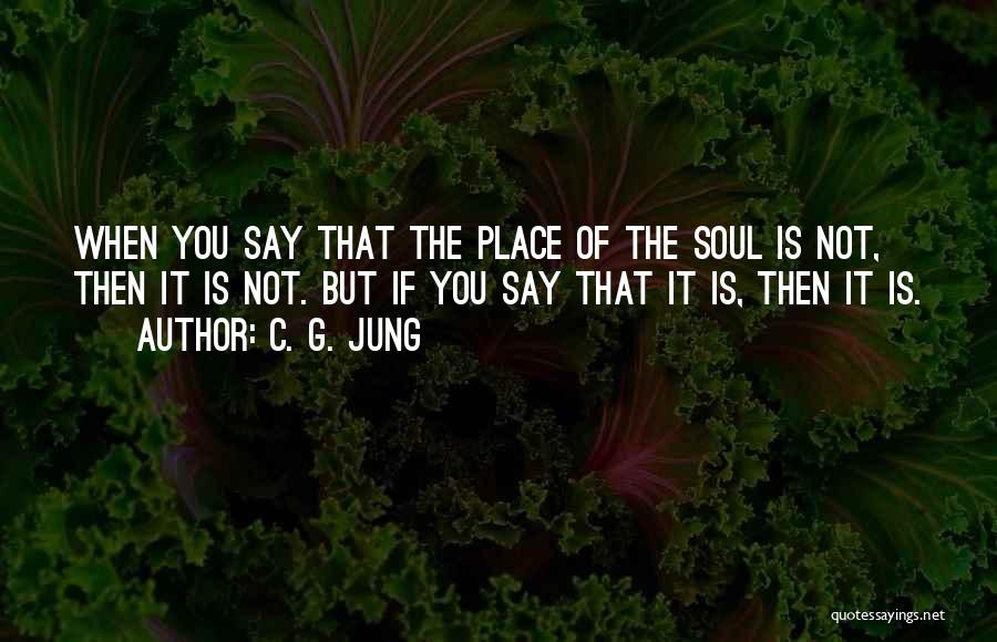 C. G. Jung Quotes: When You Say That The Place Of The Soul Is Not, Then It Is Not. But If You Say That