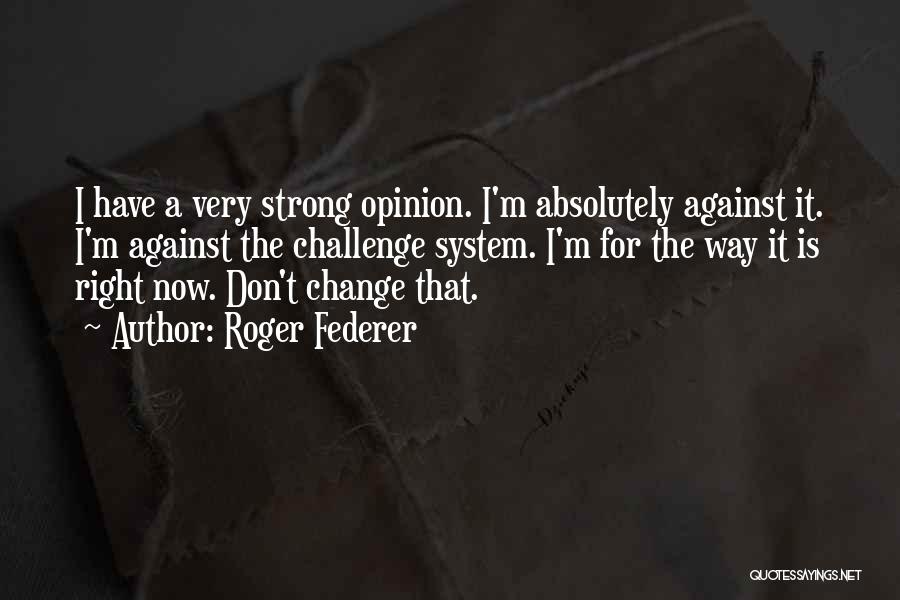 Roger Federer Quotes: I Have A Very Strong Opinion. I'm Absolutely Against It. I'm Against The Challenge System. I'm For The Way It