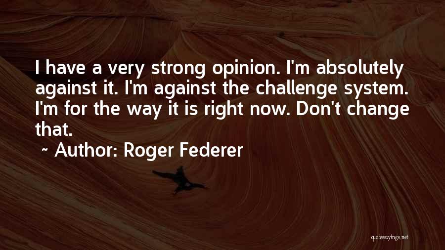 Roger Federer Quotes: I Have A Very Strong Opinion. I'm Absolutely Against It. I'm Against The Challenge System. I'm For The Way It