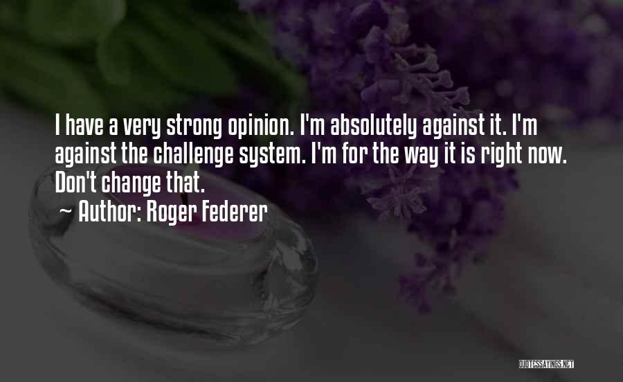 Roger Federer Quotes: I Have A Very Strong Opinion. I'm Absolutely Against It. I'm Against The Challenge System. I'm For The Way It