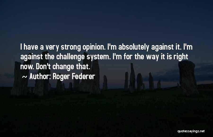 Roger Federer Quotes: I Have A Very Strong Opinion. I'm Absolutely Against It. I'm Against The Challenge System. I'm For The Way It