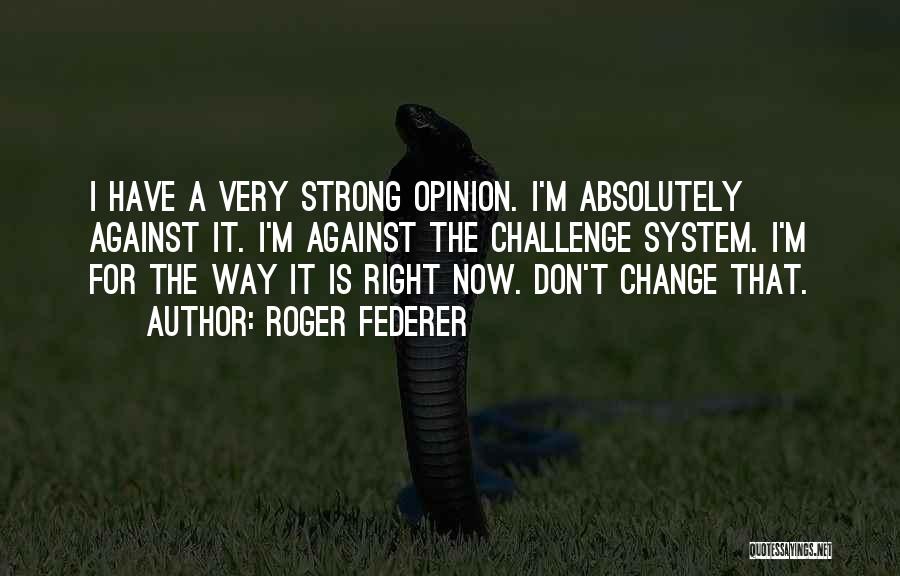 Roger Federer Quotes: I Have A Very Strong Opinion. I'm Absolutely Against It. I'm Against The Challenge System. I'm For The Way It