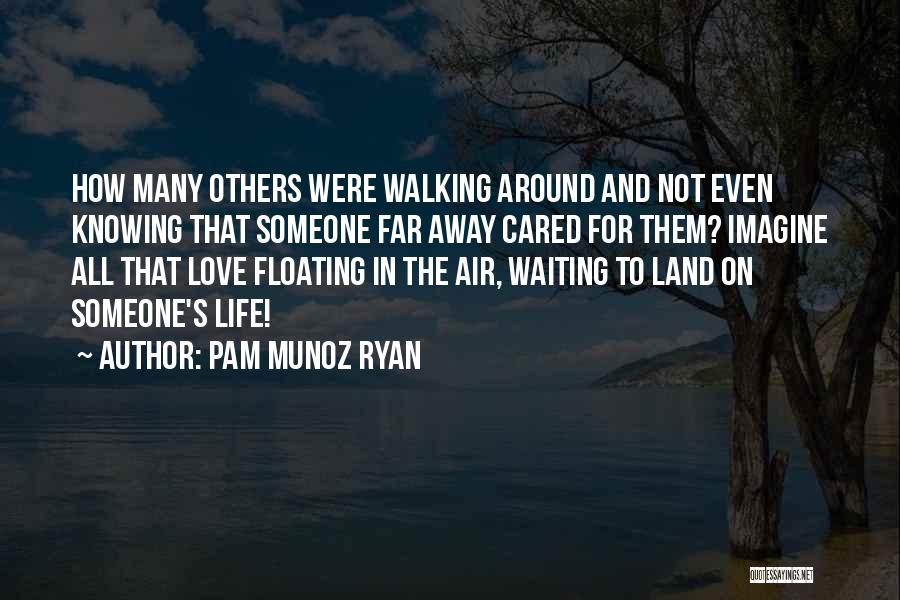 Pam Munoz Ryan Quotes: How Many Others Were Walking Around And Not Even Knowing That Someone Far Away Cared For Them? Imagine All That