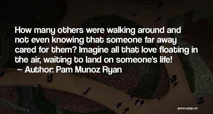 Pam Munoz Ryan Quotes: How Many Others Were Walking Around And Not Even Knowing That Someone Far Away Cared For Them? Imagine All That