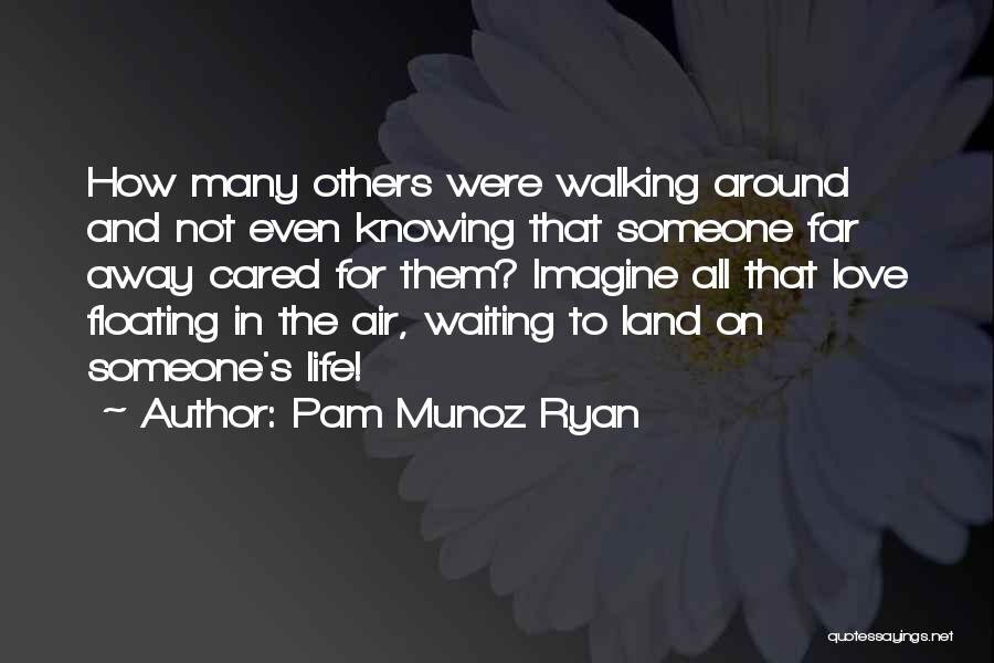 Pam Munoz Ryan Quotes: How Many Others Were Walking Around And Not Even Knowing That Someone Far Away Cared For Them? Imagine All That