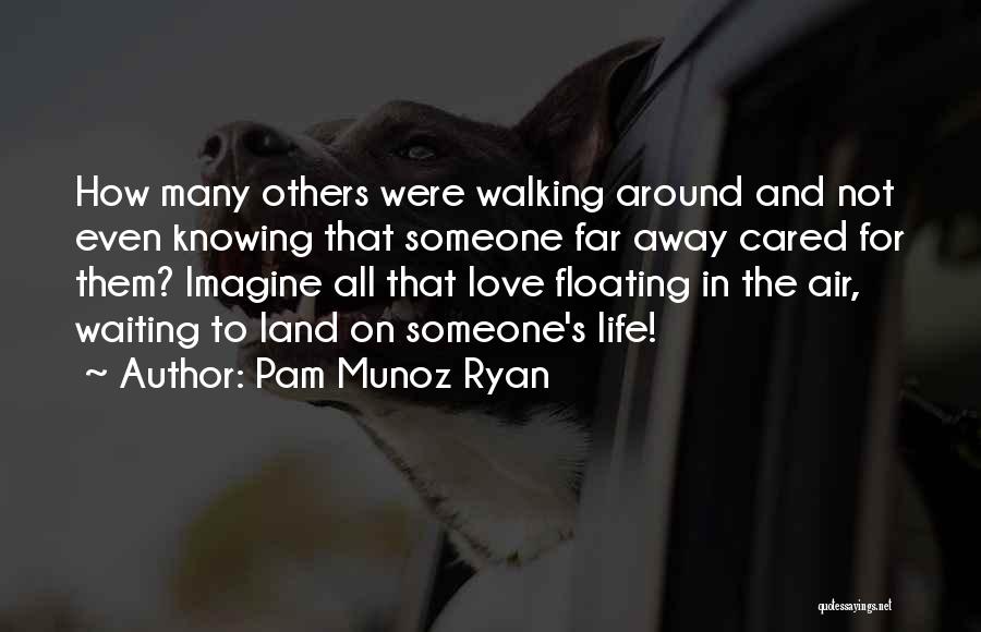 Pam Munoz Ryan Quotes: How Many Others Were Walking Around And Not Even Knowing That Someone Far Away Cared For Them? Imagine All That