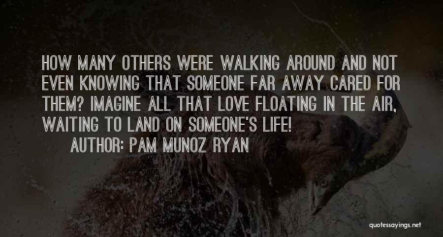 Pam Munoz Ryan Quotes: How Many Others Were Walking Around And Not Even Knowing That Someone Far Away Cared For Them? Imagine All That