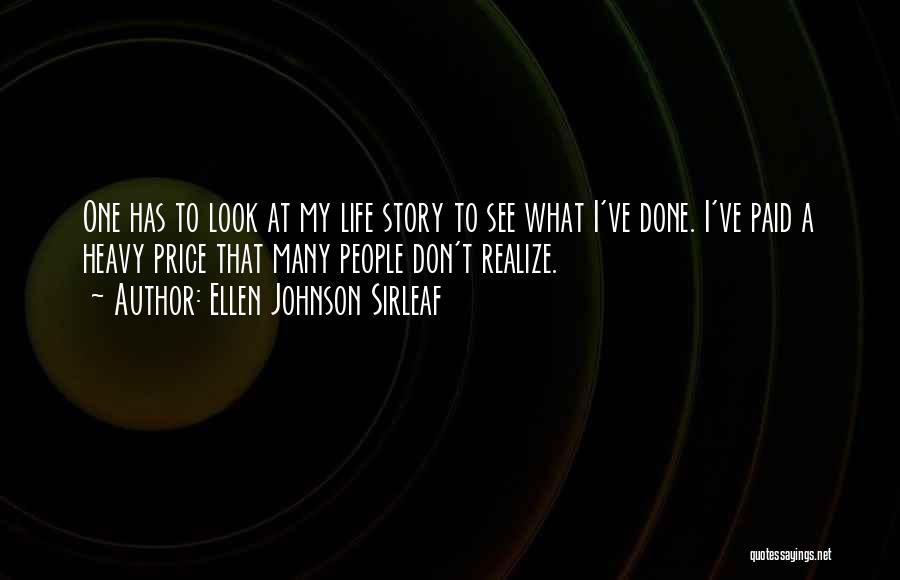 Ellen Johnson Sirleaf Quotes: One Has To Look At My Life Story To See What I've Done. I've Paid A Heavy Price That Many