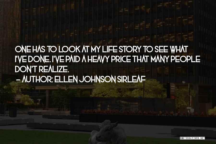 Ellen Johnson Sirleaf Quotes: One Has To Look At My Life Story To See What I've Done. I've Paid A Heavy Price That Many