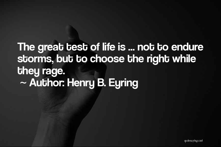 Henry B. Eyring Quotes: The Great Test Of Life Is ... Not To Endure Storms, But To Choose The Right While They Rage.