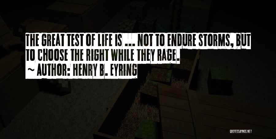 Henry B. Eyring Quotes: The Great Test Of Life Is ... Not To Endure Storms, But To Choose The Right While They Rage.