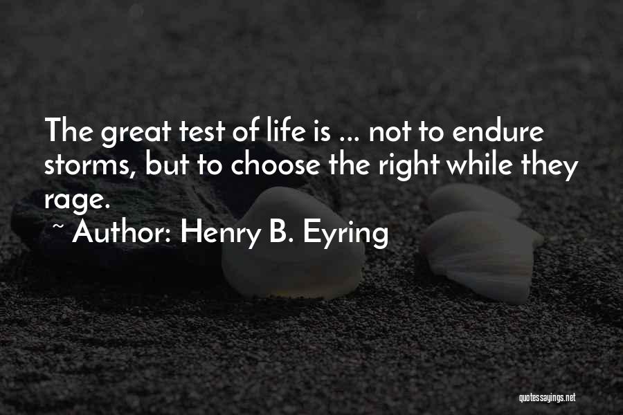 Henry B. Eyring Quotes: The Great Test Of Life Is ... Not To Endure Storms, But To Choose The Right While They Rage.